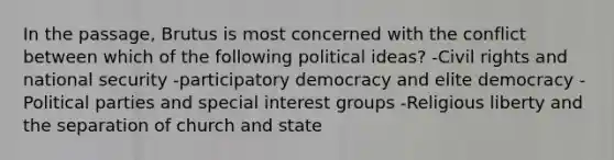 In the passage, Brutus is most concerned with the conflict between which of the following political ideas? -Civil rights and national security -participatory democracy and elite democracy -Political parties and special interest groups -Religious liberty and the separation of church and state