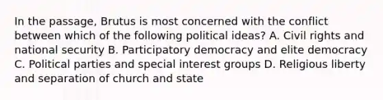 In the passage, Brutus is most concerned with the conflict between which of the following political ideas? A. Civil rights and national security B. Participatory democracy and elite democracy C. Political parties and special interest groups D. Religious liberty and separation of church and state