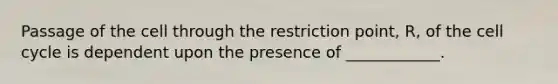 Passage of the cell through the restriction point, R, of the cell cycle is dependent upon the presence of ____________.