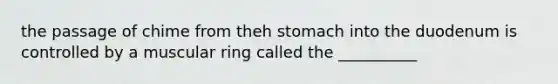 the passage of chime from theh stomach into the duodenum is controlled by a muscular ring called the __________