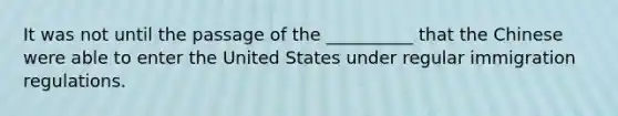 It was not until the passage of the __________ that the Chinese were able to enter the United States under regular immigration regulations.