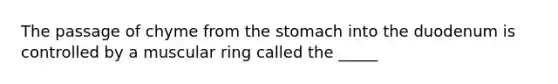 The passage of chyme from the stomach into the duodenum is controlled by a muscular ring called the _____