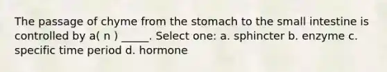 The passage of chyme from the stomach to the small intestine is controlled by a( n ) _____. Select one: a. sphincter b. enzyme c. specific time period d. hormone