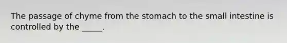 The passage of chyme from the stomach to the small intestine is controlled by the _____.