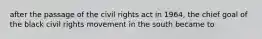 after the passage of the civil rights act in 1964, the chief goal of the black civil rights movement in the south became to