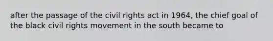 after the passage of the civil rights act in 1964, the chief goal of the black civil rights movement in the south became to