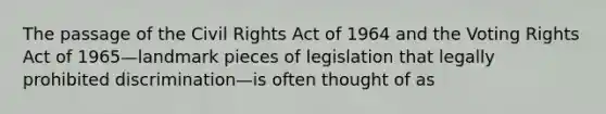 The passage of the Civil Rights Act of 1964 and the Voting Rights Act of 1965—landmark pieces of legislation that legally prohibited discrimination—is often thought of as