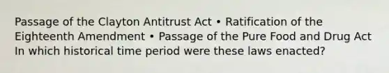 Passage of the Clayton Antitrust Act • Ratification of the Eighteenth Amendment • Passage of the Pure Food and Drug Act In which historical time period were these laws enacted?