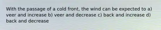 With the passage of a cold front, the wind can be expected to a) veer and increase b) veer and decrease c) back and increase d) back and decrease