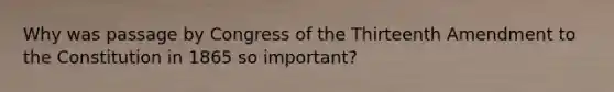 Why was passage by Congress of the Thirteenth Amendment to the Constitution in 1865 so important?