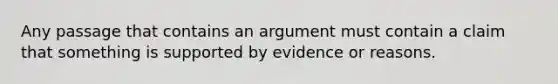 Any passage that contains an argument must contain a claim that something is supported by evidence or reasons.