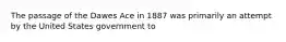 The passage of the Dawes Ace in 1887 was primarily an attempt by the United States government to