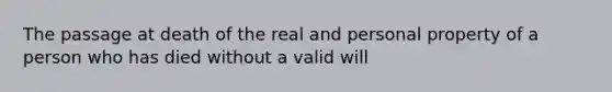 The passage at death of the real and personal property of a person who has died without a valid will