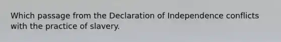 Which passage from the Declaration of Independence conflicts with the practice of slavery.