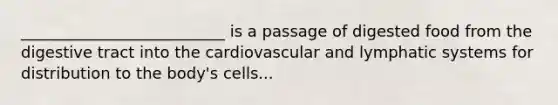 __________________________ is a passage of digested food from the digestive tract into the cardiovascular and lymphatic systems for distribution to the body's cells...