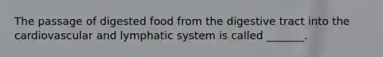 The passage of digested food from the digestive tract into the cardiovascular and lymphatic system is called _______.