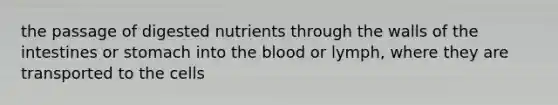 the passage of digested nutrients through the walls of the intestines or stomach into the blood or lymph, where they are transported to the cells