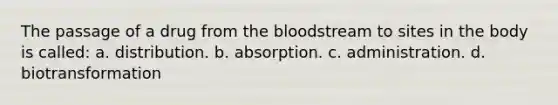 The passage of a drug from the bloodstream to sites in the body is called: a. distribution. b. absorption. c. administration. d. biotransformation