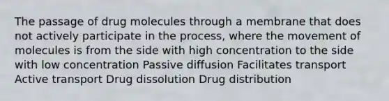 The passage of drug molecules through a membrane that does not actively participate in the process, where the movement of molecules is from the side with high concentration to the side with low concentration Passive diffusion Facilitates transport Active transport Drug dissolution Drug distribution