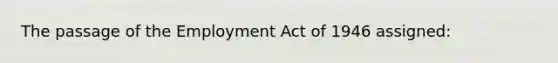 The passage of the Employment Act of 1946 assigned:​