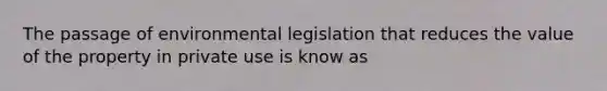 The passage of environmental legislation that reduces the value of the property in private use is know as