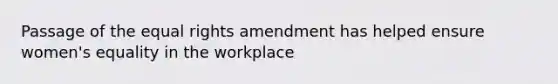 Passage of the equal rights amendment has helped ensure women's equality in the workplace