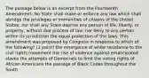 The passage below is an excerpt from the Fourteenth Amendment: No State shall make or enforce any law which shall abridge the privileges or immunities of citizens of the United States; nor shall any State deprive any person of life, liberty, or property, without due process of law; nor deny to any person within its jurisdiction the equal protection of the laws. This amendment was proposed by Congress in response to which of the following? (1 point) the emergence of white resistance to the civil rights movement the rise of violence against emancipated slaves the attempts of Democrats to limit the voting rights of African Americans the passage of Black Codes throughout the South