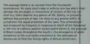 The passage below is an excerpt from the Fourteenth Amendment: No state shall make or enforce any law which shall abridge the privileges or immunities of citizens of the US; nor shall any State deprive any person of life, liberty, or property, without due process of law; nor deny to any person within its jurisdiction the equal protection of the laws. This amendment was proposed by Congress in response to which of the following? a. the rise of violence against emancipated slaves b. the passage of Black Codes throughout the South c. the emergence of white resistance to the civil rights movement d. the attempts of Democrats to limit the voting rights of African Americans