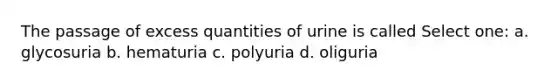 The passage of excess quantities of urine is called Select one: a. glycosuria b. hematuria c. polyuria d. oliguria