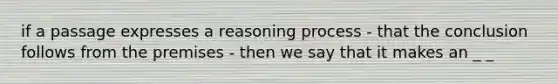 if a passage expresses a reasoning process - that the conclusion follows from the premises - then we say that it makes an _ _