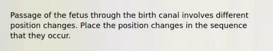 Passage of the fetus through the birth canal involves different position changes. Place the position changes in the sequence that they occur.