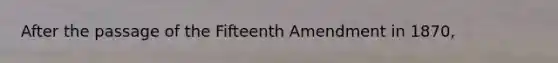 After the passage of the Fifteenth Amendment in 1870,