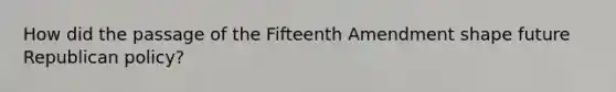 How did the passage of the Fifteenth Amendment shape future Republican policy?