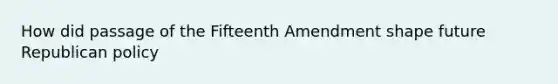 How did passage of the Fifteenth Amendment shape future Republican policy