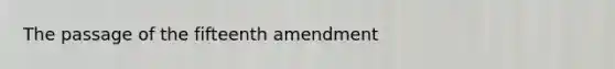 The passage of the fifteenth amendment