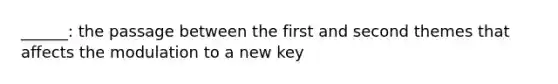 ______: the passage between the first and second themes that affects the modulation to a new key