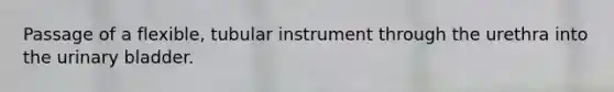 Passage of a flexible, tubular instrument through the urethra into the urinary bladder.