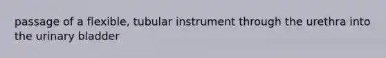 passage of a flexible, tubular instrument through the urethra into the urinary bladder