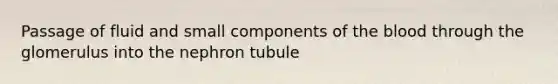 Passage of fluid and small components of the blood through the glomerulus into the nephron tubule