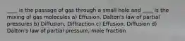 ____ is the passage of gas through a small hole and ____ is the mixing of gas molecules a) Effusion, Dalton's law of partial pressures b) Diffusion, Diffraction c) Effusion, Diffusion d) Dalton's law of partial pressure, mole fraction