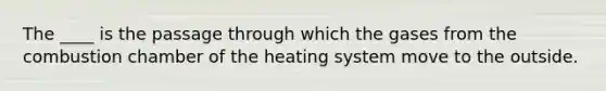 The ____ is the passage through which the gases from the combustion chamber of the heating system move to the outside.