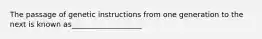 The passage of genetic instructions from one generation to the next is known as___________________