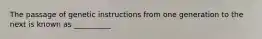 The passage of genetic instructions from one generation to the next is known as __________
