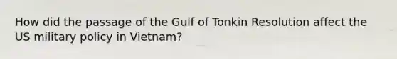 How did the passage of the Gulf of Tonkin Resolution affect the US military policy in Vietnam?