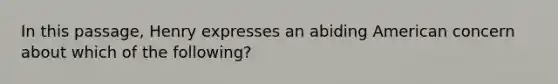 In this passage, Henry expresses an abiding American concern about which of the following?