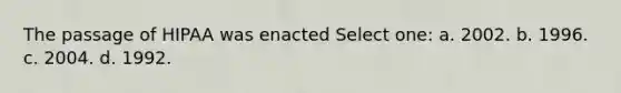 The passage of HIPAA was enacted Select one: a. 2002. b. 1996. c. 2004. d. 1992.