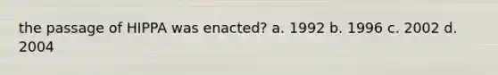 the passage of HIPPA was enacted? a. 1992 b. 1996 c. 2002 d. 2004
