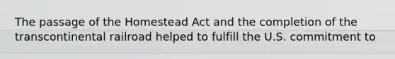 The passage of the Homestead Act and the completion of the transcontinental railroad helped to fulfill the U.S. commitment to