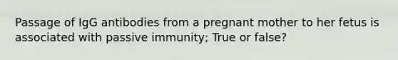 Passage of IgG antibodies from a pregnant mother to her fetus is associated with passive immunity; True or false?