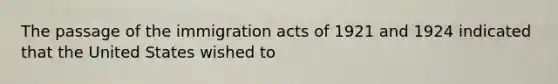 The passage of the immigration acts of 1921 and 1924 indicated that the United States wished to